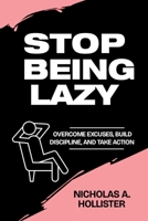 STOP BEING LAZY: OVERCOME EXCUSES, BUILD DISCIPLINE, AND TAKE ACTION B0F639WHBQ Book Cover