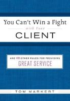 You Can't Win a Fight with Your Client: & 49 Other Rules for Providing Great Service 0061228559 Book Cover