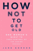 How Not To Get Old: One Woman’s Quest to Take Control of the Ageing Process 1409194760 Book Cover