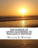 The Science of Living According to Wallace D. Wattles 1506193382 Book Cover