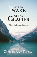 In the Wake of the Glacier: New Selected Poems 1948403072 Book Cover