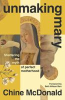 Unmaking Mary: Shattering the Myth of Perfect Motherhood 139981463X Book Cover