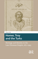 Homer, Troy and the Turks: Heritage and Identity in the Late Ottoman Empire, 1870–1915 9462982694 Book Cover