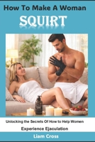 How To Make A Woman Squirt: Unlocking the Secrets Of How to Help Women Experience Ejaculation B0H4WR9GYW Book Cover