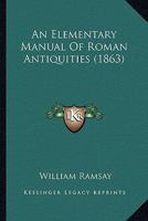 An Elementary Manual Of Roman Antiquities 1166466752 Book Cover