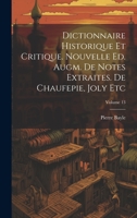 Dictionnaire Historique Et Critique. Nouvelle Ed. Augm. de Notes Extraites. de Chaufepie, Joly Etc; Volume 13 1022417223 Book Cover