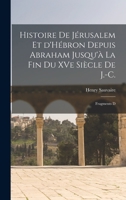 Histoire de Jérusalem et d'Hébron depuis Abraham Jusqu'à la fin du XVe siècle de J.-C.: Fragments d 1018979417 Book Cover