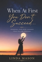 When At First You Don't Succeed...: Renewing Your Mind Changes Your Follow-Through 1967205345 Book Cover