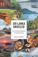 Sri Lanka Unveiled: From Ancient Kingdoms to Tropical Shores: Explore the Best of Sri Lanka's Heritage, Nature, and Culinary Delights B0DZ2LPFTK Book Cover