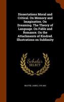 Dissertations Moral and Critical: On Memory and Imagination, on Dreaming, the Theory of Language, on Fable and Romance, on the Attachments of Kindred, Illustrations on Sublimity 1140778404 Book Cover