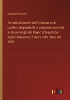 Tre articoli inseriti nell'Omnibus e nel Lucifero risguardanti le peregrinazioni fatte in alcuni luoghi del Regno di Napoli dai signori Gussone e Tenore nella 'state del 1838 (Italian Edition) 3385077958 Book Cover