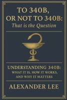 To 340B, or Not to 340B, That Is the Question: Understanding 340B: What It Is, How It Works, and Why It Matters B0FB4BDNN6 Book Cover