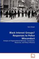 Black Interest Groups? Responses to Police Misconduct: Analysis of Organizational Behavior, Constraints, Resources, and Policy Influence 3639006046 Book Cover