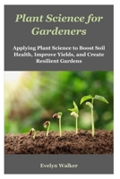 Plant Science for Gardeners: Applying Plant Science to Boost Soil Health, Improve Yields, and Create Resilient Gardens B0FRXD4TBM Book Cover