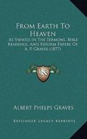 From Earth to Heaven: As Viewed in the Sermons, Bible Readings, and Reform Papers 1160709556 Book Cover