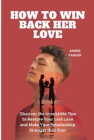 HOW TO WIN BACK HER LOVE: Discover the Irresistible Tips to Restore Your Lost Love and Make Your Relationship Stronger than Ever B0CTXRTS8N Book Cover