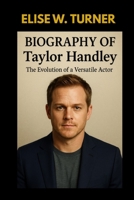 BIOGRAPHY OF TAYLOR HANDLEY : THE EVOLUTION OF A VERSATILE ACTOR: THE LIFE AND JOURNEY OF A HOLLYWOOD ICON B0F5NXWFS9 Book Cover