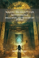 Magic in Egyptian Mythology: Spells, Ritual, and the Secret Art of Living (Mythic Magic Practices: A Cross-Cultural Exploration of Rituals, Spells, and Sacred Wisdom) B0FBLC41J9 Book Cover