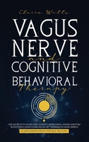 Vagus Nerve and Cognitive Behavioral Therapy: The Secrets to Overcome Anxiety, Depression, Anger and PTSD with Stimulation Exercises, CBT Techniques + Guided Meditation For Self Healing 1838237917 Book Cover