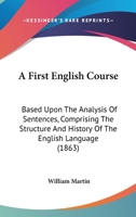 A First English Course: Based Upon The Analysis Of Sentences, Comprising The Structure And History Of The English Language 1165268108 Book Cover