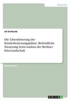 Die Liberalisierung der Kinderbetreuungspl�tze. Beh�rdliche Steuerung beim Ausbau der Berliner Kita-Landschaft 3668289301 Book Cover