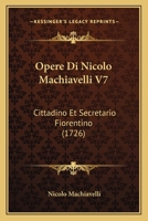 Opere Di Nicolo Machiavelli V7: Cittadino Et Secretario Fiorentino (1726) 1165944189 Book Cover