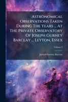 Astronomical Observations Taken During The Years ... At The Private Observatory Of Joseph Gurney Barclay ... Leyton, Essex, Volume 2... 127088476X Book Cover