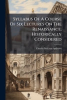 Syllabus Of A Course Of Six Lectures On The Renaissance, Historically Considered 1276025173 Book Cover