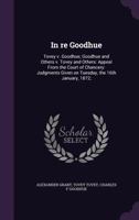 In the Court of Error Appeal: In Re Goodhue, Tovey V. Goodhue; Goodhue and Others V. Tovey and Others; Appeal from the Court of Chancery; Judgments Given on Tuesday, the 16th January, 1872 134720542X Book Cover