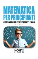 MATEMATICA PER PRINCIPIANTI: Corso Facile per Studenti e Non 8893056615 Book Cover