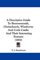 A Descriptive Guide To Bournemouth, Christchurch, Wimborne And Corfe Castle: And Their Interesting Features 143745190X Book Cover