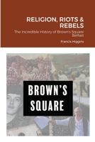 Religion, Riots and Rebels, The Incredible History of Brown's Square 1716364728 Book Cover