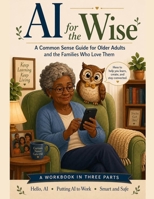 AI for the Wise: A Common Sense Guide for Older Adults and the Families Who Love Them B0GZWKQ78N Book Cover