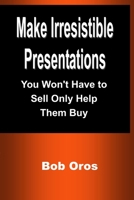 Make Irresistible Presentations: You Won't Have to Sell Only Help Them Buy 1387200224 Book Cover