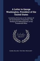 A Letter to George Washington, President of the United States: Containing Strictures on His Address of the Seventeenth of September 1796, Notifying His Relinquishment of the Presidential Office. 1275850367 Book Cover