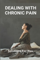 Dealing With Chronic Pain: Solutions For You: Chronic Pain Treatment Guidelines B091F9DNRJ Book Cover