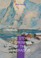 The Story of Grenfell of the Labrador: Arctic Exploration, Medical Missions, and Christian Humanitarianism in Early 20th-Century Canada 2322622478 Book Cover