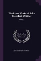 Prose Works of John Greenleaf Whittier; Volume 1 1146900538 Book Cover