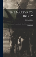 "the Martyr To Liberty.": Three Sermons Preached In The First Universalist Church, Philadelphia. Sunday, April 16th, Wednesday, April 19th, And Thursday, June 1st, By Richard Eddy, Pastor... 1275852203 Book Cover