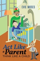 Act Like a Parent, Think Like a Child 1734895705 Book Cover