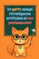 Un gatto spiega l’intelligenza artificiale ai non professionisti: Comprendere come le macchine imparano, vedono e parlano — Senza formule, senza gergo, solo spiegazioni chiare B0G3PX84BC Book Cover