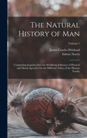 The Natural History of Man: Comprising Inquiries Into the Modifying Influence of Physical and Moral Agencies On the Different Tribes of the Human Family; Volume 1 1016794509 Book Cover