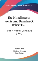 The Miscellaneous Works of the Rev. Robert Hall: With Memoir by Olinthus Gregory, LL. D., F. R. A.S., and a Critical Estimate of His Character and Writings (Classic Reprint) 1345776144 Book Cover