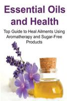 Essential Oils and Health: Top Guide to Heal Ailments Using Aromatherapy and Sugar-Free Products: (Essential Oils, Aromatherapy, Vitamins, Supplements, Sugar Free, Detox) 1533555257 Book Cover