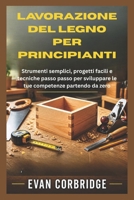 LAVORAZIONE DEL LEGNO PER PRINCIPIANTI: Strumenti semplici, progetti facili e tecniche passo passo per sviluppare le tue competenze partendo da zero (Italian Edition) B0H1WMPVGD Book Cover