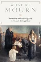 What We Mourn: Child Death and the Politics of Grief in Nineteenth-Century Britain (Victorian Literature and Culture Series) 0813953820 Book Cover