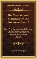The Creation and Offspring of the Protestant Church 0548731012 Book Cover