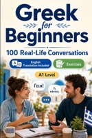 Greek for Beginners A1: 100 Real-Life Conversations: Everyday Dialogues for Greek, Greetings, Food, Shopping, Travel, Work, English Translation, Vocabulary and Exercises B0H6VFZ8JZ Book Cover