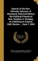 Speech of the Hon. Reverdy Johnson, of Maryland, Delivered Before the Political Friends of Hon. Stephen A. Douglas, at a Meeting in Faneuil Hall, Boston ... June 7, 1860 135963648X Book Cover