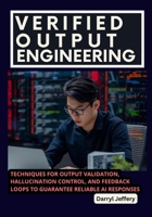 Verified Output Engineering: Techniques for Output Validation, Hallucination Control, and Feedback Loops to Guarantee Reliable AI Responses (The ... to Multi-Agent Workflows, MCP, and Reliable) B0FQPBJ9LB Book Cover